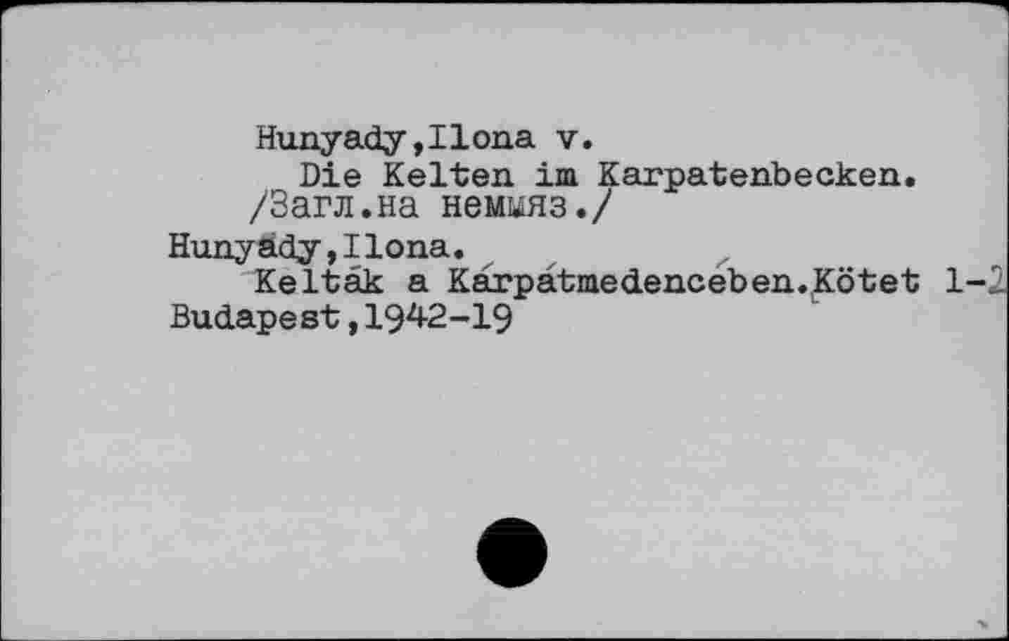 ﻿Hunyady, I Iona v.
Die Kelten im Karpatenbecken.
/Загл.на некшяз./
Hunyady,IIona.
Keltak a Karpatmedenceben.vKötet 1-2 Budapest,1942-19